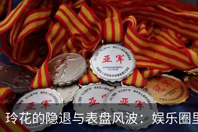 玲花的隐退与表盘风波：娱乐圈里的“消失”艺术